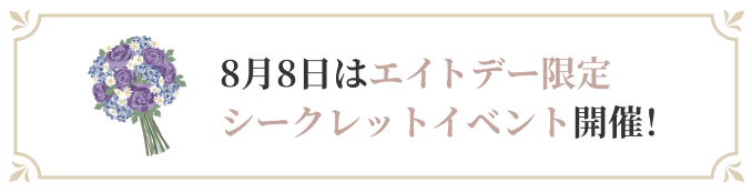 8月8日はエイトデー限定シークレットイベント開催!