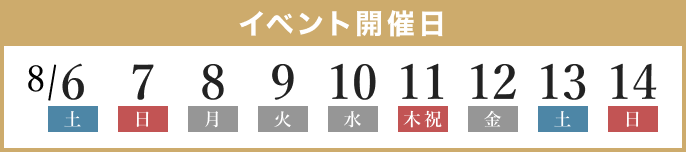 イベント開催日: 8/6(土)、7(日)、8(月)、9(火)、10(水)、11(木・祝)、12(金)、13(土)、14(日)