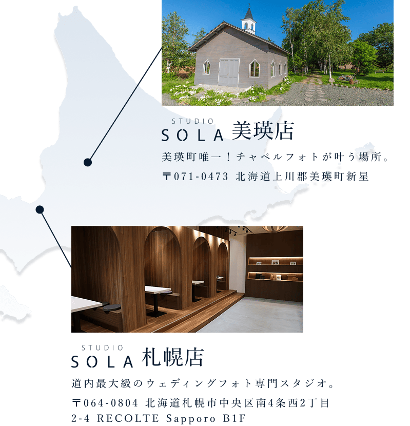 【美瑛店】美瑛町唯一!チャペルフォトが叶う場所。〒071-0473 北海道上川郡美瑛町新星/【札幌店】道内最大級のウェディングフォト専門スタジオ。〒064-0804 北海道札幌市中央区南4条西2丁目2-4 RECOLTE Sapporo B1F
