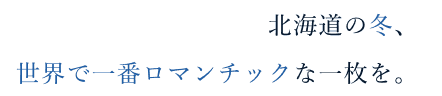 北海道の冬世界で一番ロマンチックな一枚を。